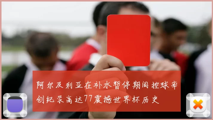 阿尔及利亚在补水暂停期间控球率创纪录高达77震撼世界杯历史