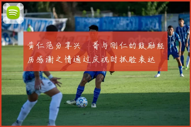 黄仁范分享兴慜哥与刚仁的鼓励经历感谢之情通过庆祝时抓脸表达