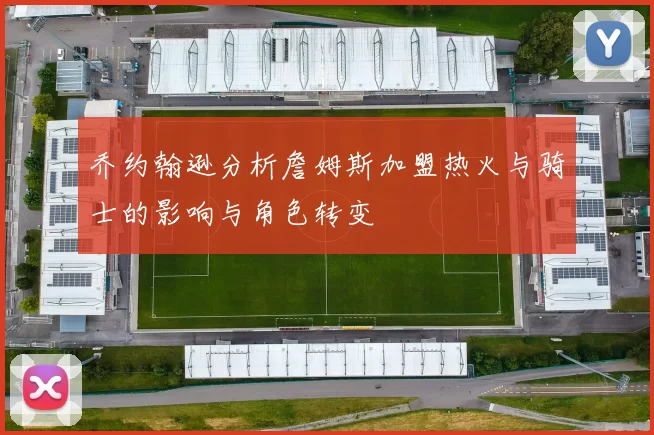 乔约翰逊分析詹姆斯加盟热火与骑士的影响与角色转变