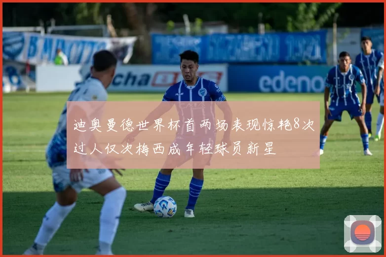 迪奥曼德世界杯首两场表现惊艳8次过人仅次梅西成年轻球员新星