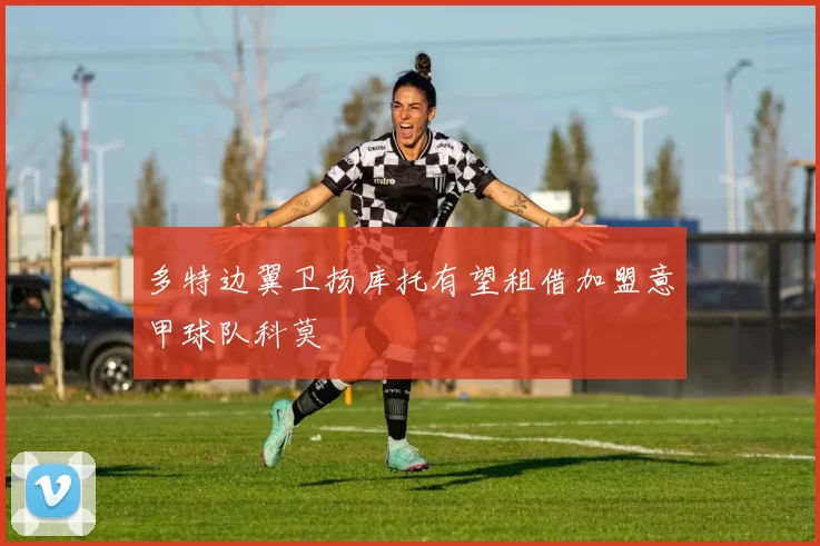 多特边翼卫扬库托有望租借加盟意甲球队科莫