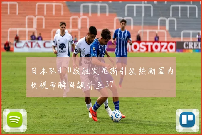 日本队4-0战胜突尼斯引发热潮国内收视率瞬间飙升至37