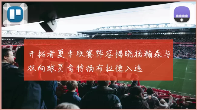 开拓者夏季联赛阵容揭晓杨瀚森与双向球员肯特扬布拉德入选
