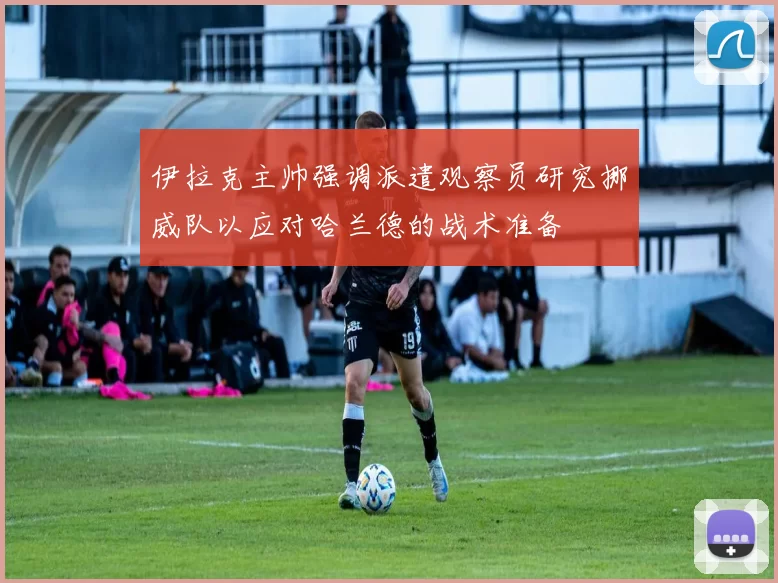 伊拉克主帅强调派遣观察员研究挪威队以应对哈兰德的战术准备