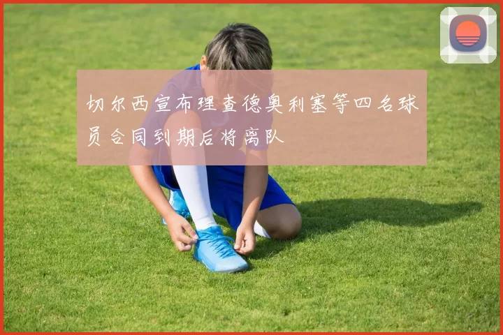 切尔西宣布理查德奥利塞等四名球员合同到期后将离队